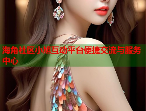 海角社区小旭互动平台便捷交流与服务中心