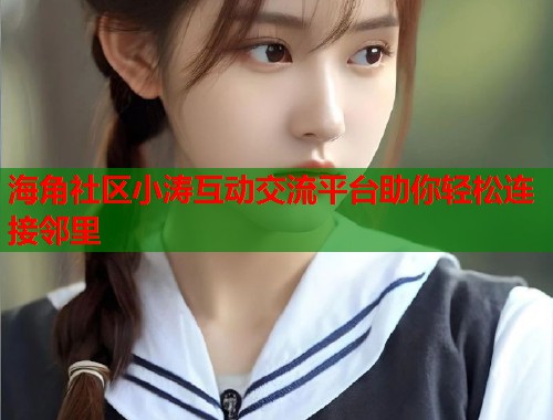 海角社区小涛互动交流平台助你轻松连接邻里
