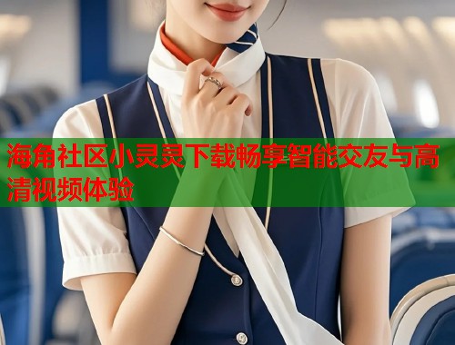 海角社区小灵灵下载畅享智能交友与高清视频体验