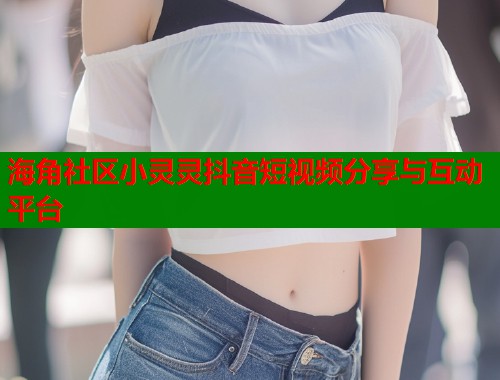 海角社区小灵灵抖音短视频分享与互动平台