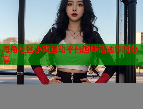 海角社区小爽互动平台趣味话题即时分享