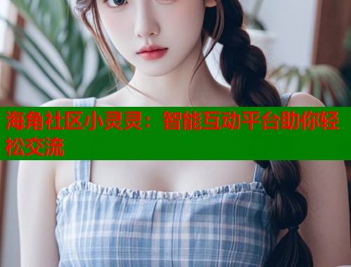 海角社区小灵灵：智能互动平台助你轻松交流