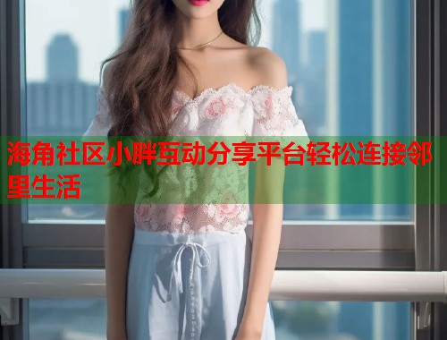海角社区小胖互动分享平台轻松连接邻里生活