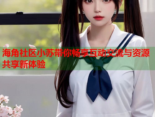 海角社区小苏带你畅享互动交流与资源共享新体验