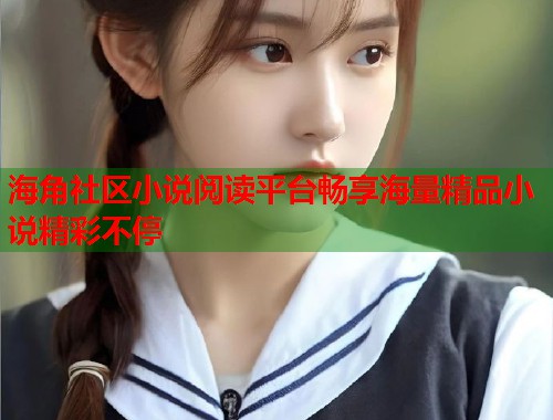 海角社区小说阅读平台畅享海量精品小说精彩不停