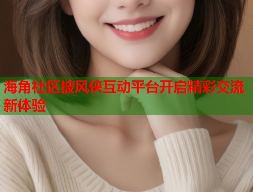 海角社区披风侠互动平台开启精彩交流新体验