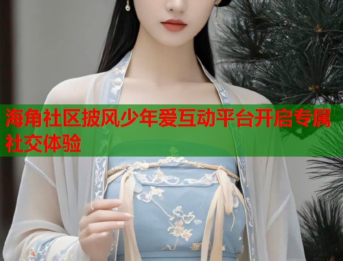 海角社区披风少年爱互动平台开启专属社交体验