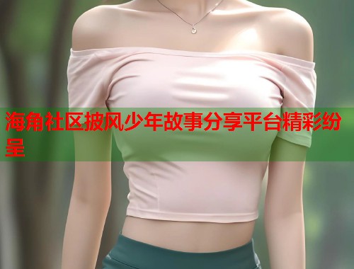 海角社区披风少年故事分享平台精彩纷呈