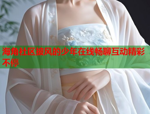 海角社区披风的少年在线畅聊互动精彩不停