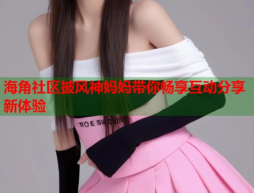 海角社区披风神妈妈带你畅享互动分享新体验