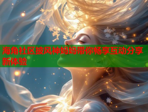 海角社区披风神妈妈带你畅享互动分享新体验