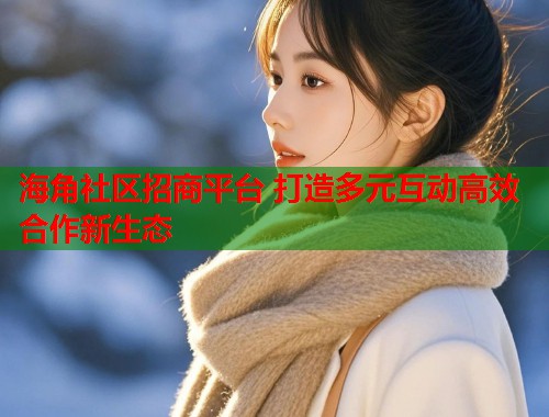 海角社区招商平台 打造多元互动高效合作新生态