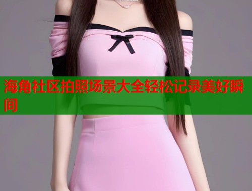海角社区拍照场景大全轻松记录美好瞬间