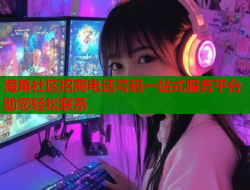 海角社区招商电话号码一站式服务平台助您轻松联系