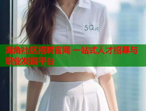 海角社区招聘官网 一站式人才招募与职业发展平台