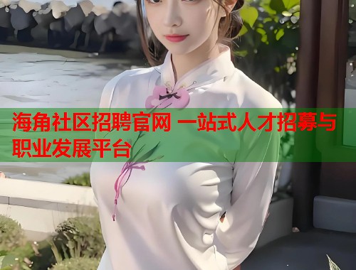 海角社区招聘官网 一站式人才招募与职业发展平台