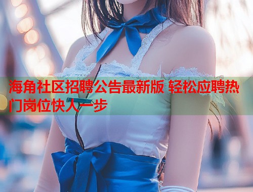 海角社区招聘公告最新版 轻松应聘热门岗位快人一步