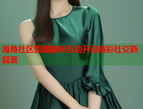 海角社区歪嘴趣味互动开启精彩社交新篇章