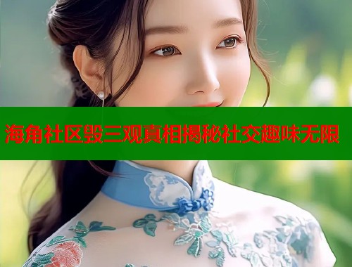 海角社区毁三观真相揭秘社交趣味无限