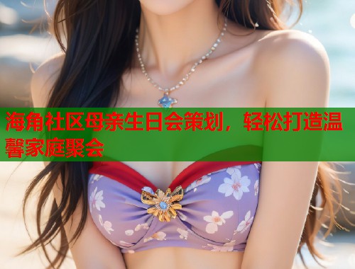 海角社区母亲生日会策划，轻松打造温馨家庭聚会