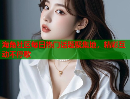 海角社区每日热门话题聚集地，精彩互动不停歇
