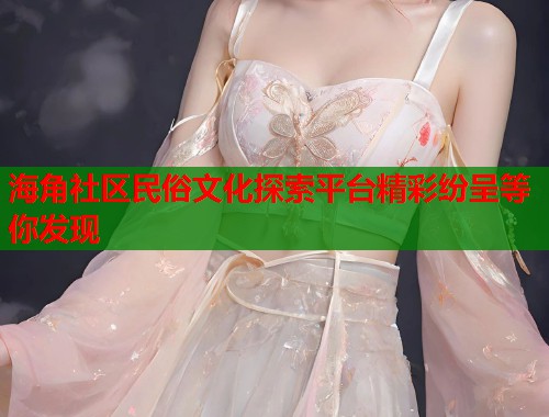 海角社区民俗文化探索平台精彩纷呈等你发现