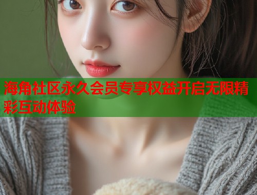 海角社区永久会员专享权益开启无限精彩互动体验