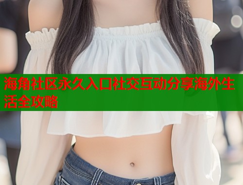 海角社区永久入口社交互动分享海外生活全攻略
