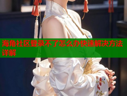 海角社区登录不了怎么办快速解决方法详解