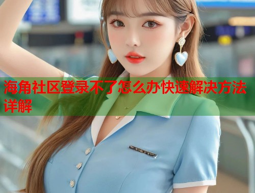 海角社区登录不了怎么办快速解决方法详解
