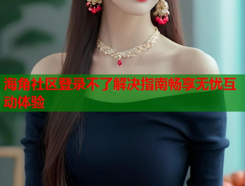 海角社区登录不了解决指南畅享无忧互动体验