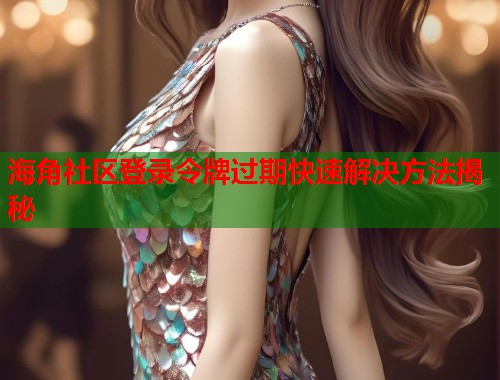 海角社区登录令牌过期快速解决方法揭秘