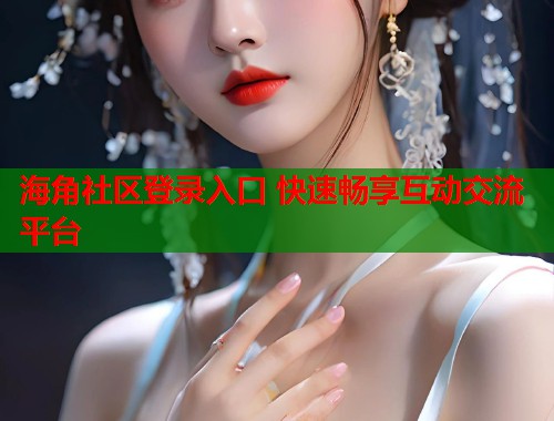 海角社区登录入口 快速畅享互动交流平台