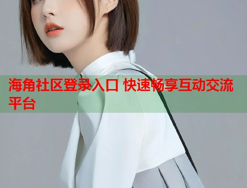 海角社区登录入口 快速畅享互动交流平台