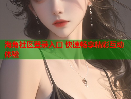 海角社区登录入口 快速畅享精彩互动体验