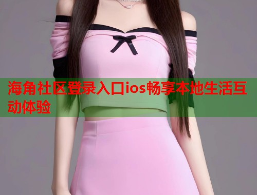 海角社区登录入口ios畅享本地生活互动体验