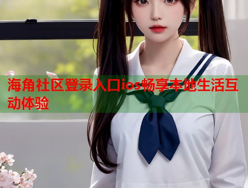 海角社区登录入口ios畅享本地生活互动体验
