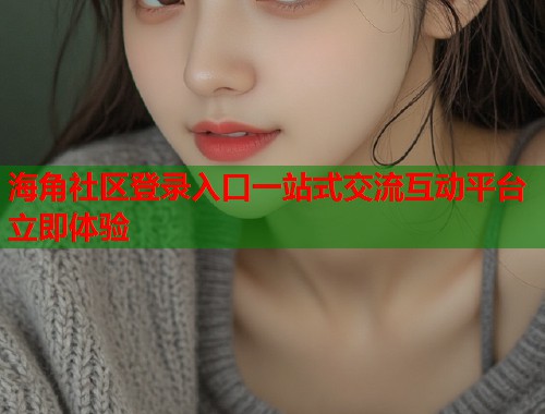 海角社区登录入口一站式交流互动平台立即体验