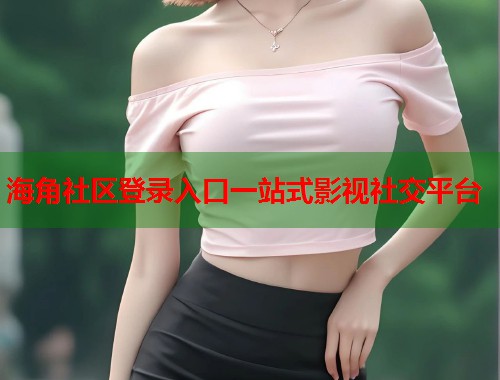 海角社区登录入口一站式影视社交平台