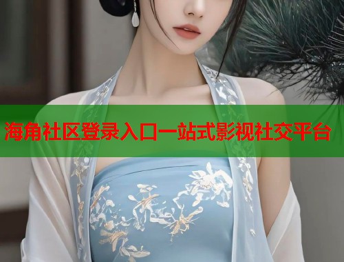 海角社区登录入口一站式影视社交平台