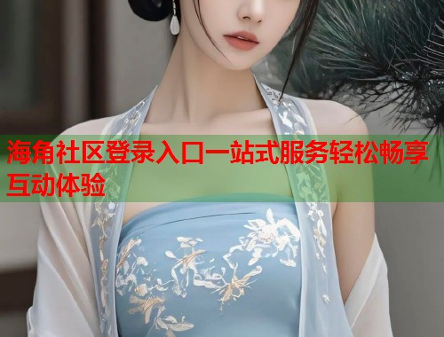 海角社区登录入口一站式服务轻松畅享互动体验