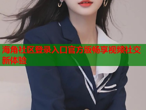 海角社区登录入口官方版畅享视频社交新体验