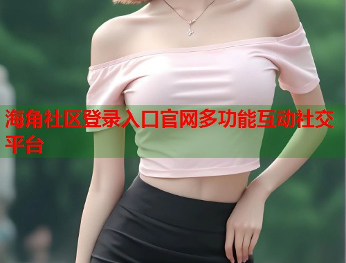 海角社区登录入口官网多功能互动社交平台