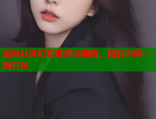 海角社区纪实展评选揭晓，精彩内容一网打尽