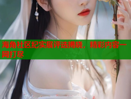 海角社区纪实展评选揭晓，精彩内容一网打尽