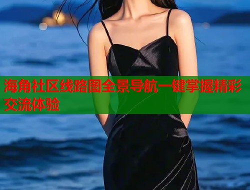 海角社区线路图全景导航一键掌握精彩交流体验