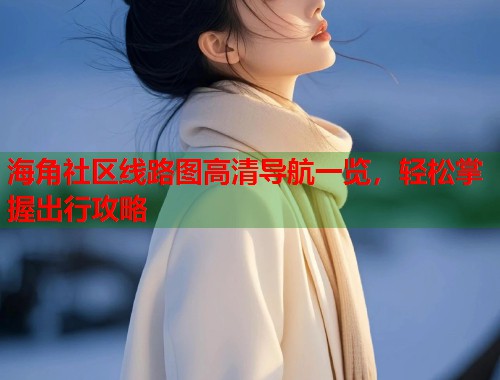 海角社区线路图高清导航一览，轻松掌握出行攻略