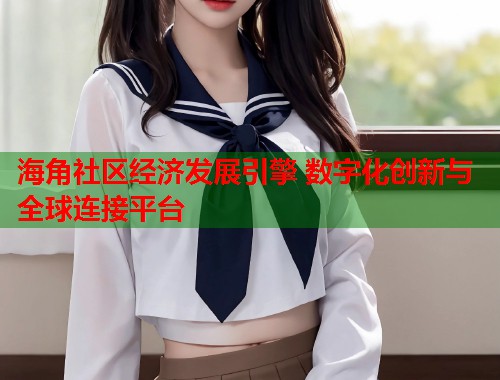 海角社区经济发展引擎 数字化创新与全球连接平台