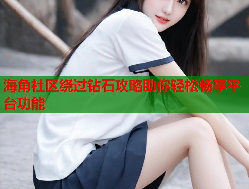 海角社区绕过钻石攻略助你轻松畅享平台功能