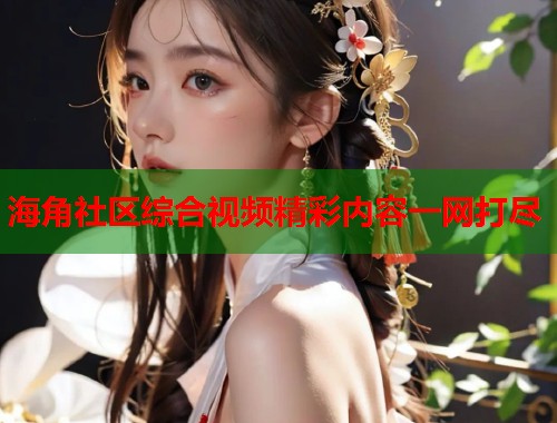 海角社区综合视频精彩内容一网打尽